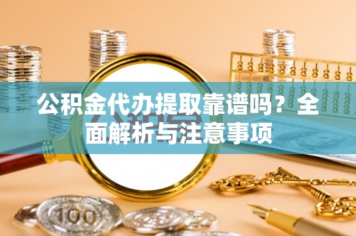 海丰公积金代办提取靠谱吗？全面解析与注意事项