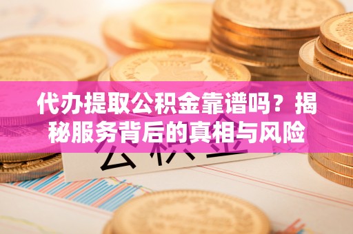海丰代办提取公积金靠谱吗？揭秘服务背后的真相与风险