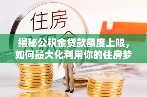 海丰揭秘公积金贷款额度上限，如何最大化利用你的住房梦？