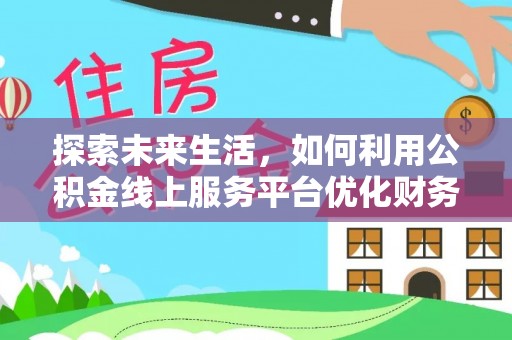 海丰探索未来生活，如何利用公积金线上服务平台优化财务管理