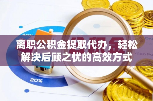 海丰离职公积金提取代办，轻松解决后顾之忧的高效方式