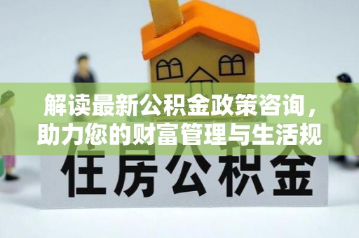 海丰解读最新公积金政策咨询，助力您的财富管理与生活规划