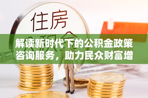 海丰解读新时代下的公积金政策咨询服务，助力民众财富增值与安居梦想