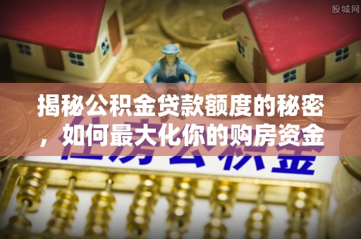 海丰揭秘公积金贷款额度的秘密，如何最大化你的购房资金