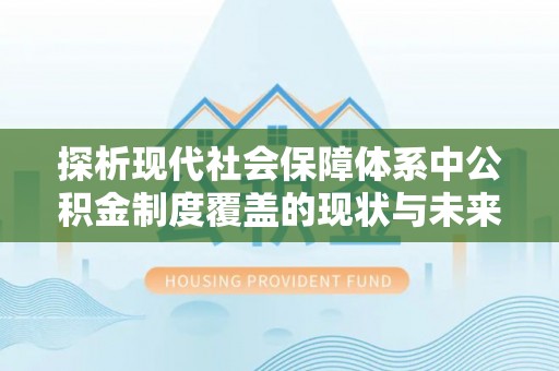海丰探析现代社会保障体系中公积金制度覆盖的现状与未来