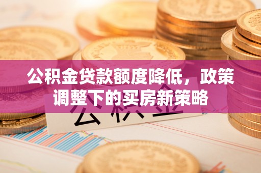 海丰公积金贷款额度降低，政策调整下的买房新策略