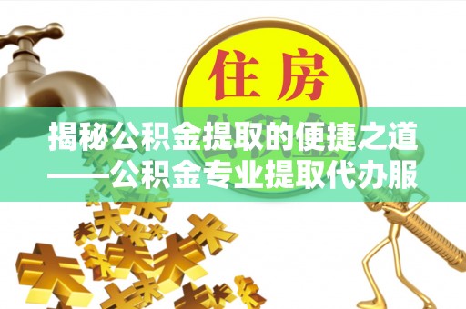 海丰揭秘公积金提取的便捷之道——公积金专业提取代办服务解析