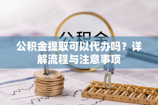 海丰公积金提取可以代办吗？详解流程与注意事项
