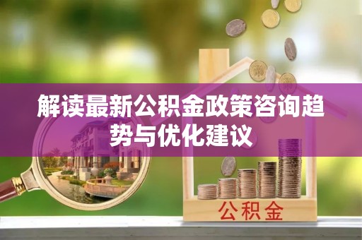 海丰解读最新公积金政策咨询趋势与优化建议