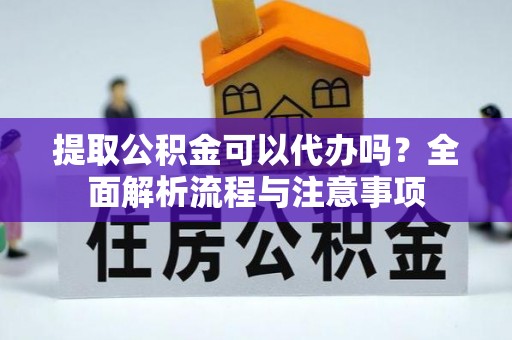 海丰提取公积金可以代办吗？全面解析流程与注意事项