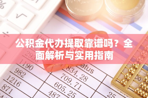 海丰公积金代办提取靠谱吗？全面解析与实用指南