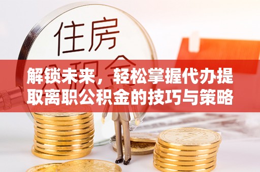 海丰解锁未来，轻松掌握代办提取离职公积金的技巧与策略