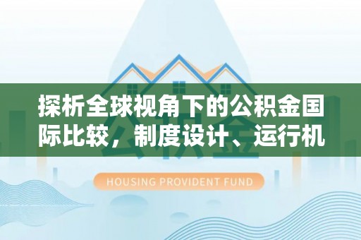 海丰探析全球视角下的公积金国际比较，制度设计、运行机制与未来趋势