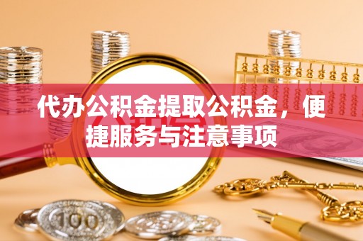 海丰代办公积金提取公积金，便捷服务与注意事项