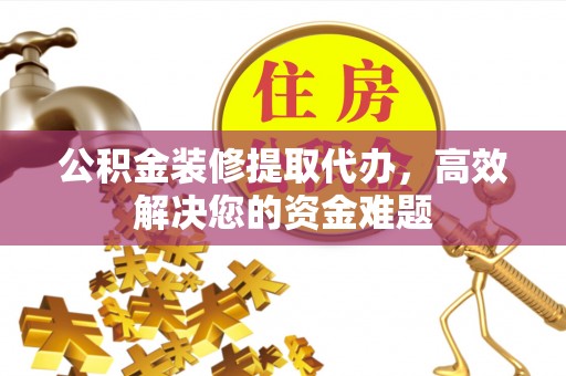 海丰公积金装修提取代办，高效解决您的资金难题