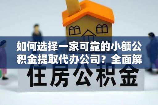 海丰如何选择一家可靠的小额公积金提取代办公司？全面解析与指南