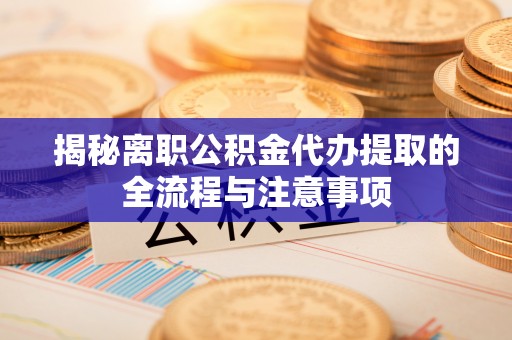 海丰揭秘离职公积金代办提取的全流程与注意事项