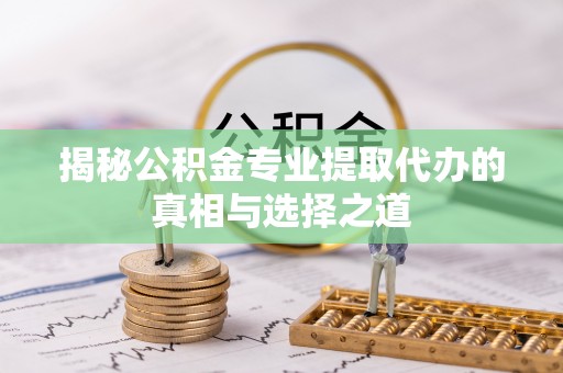 海丰揭秘公积金专业提取代办的真相与选择之道