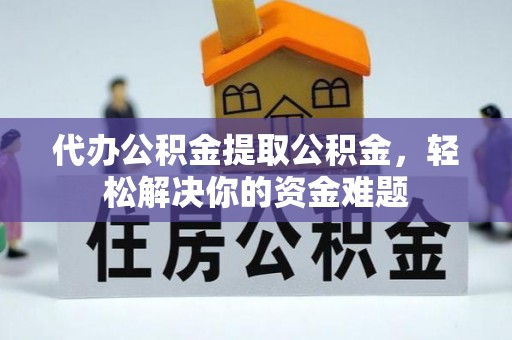 海丰代办公积金提取公积金，轻松解决你的资金难题