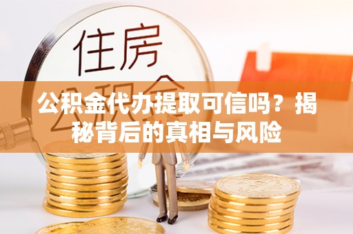 海丰公积金代办提取可信吗？揭秘背后的真相与风险