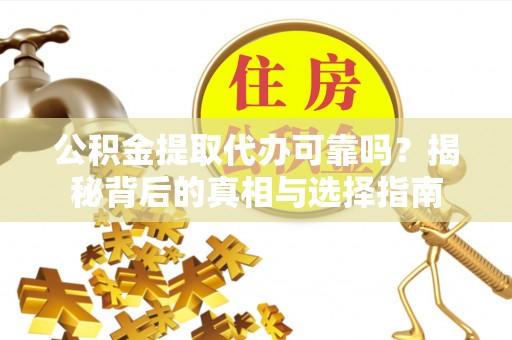 海丰公积金提取代办可靠吗？揭秘背后的真相与选择指南