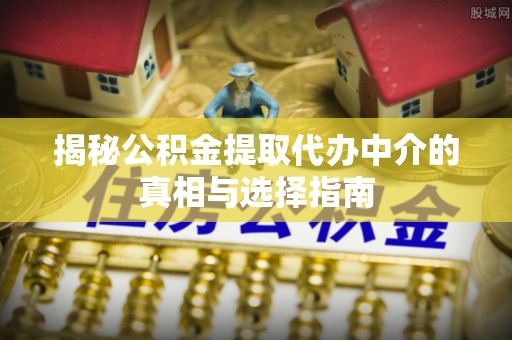 海丰揭秘公积金提取代办中介的真相与选择指南