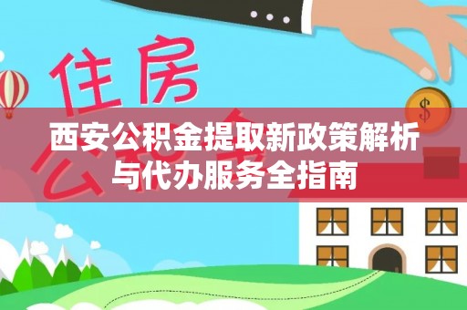 海丰西安公积金提取新政策解析与代办服务全指南