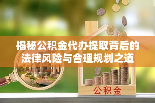 海丰揭秘公积金代办提取背后的法律风险与合理规划之道