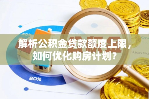 海丰解析公积金贷款额度上限，如何优化购房计划？
