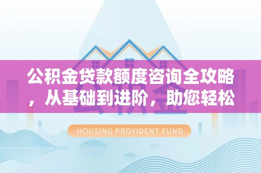 海丰公积金贷款额度咨询全攻略，从基础到进阶，助您轻松掌握关键要点