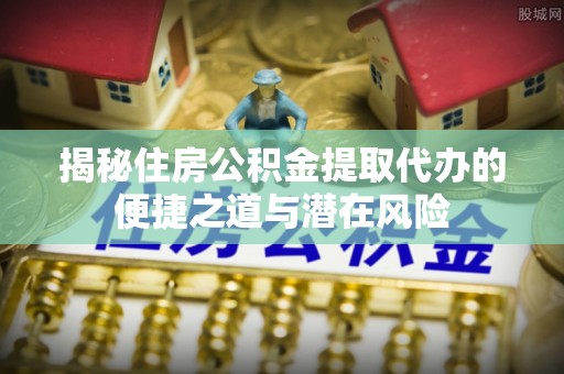海丰揭秘住房公积金提取代办的便捷之道与潜在风险