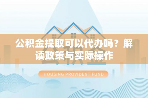 海丰公积金提取可以代办吗？解读政策与实际操作