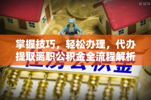 海丰掌握技巧，轻松办理，代办提取离职公积金全流程解析