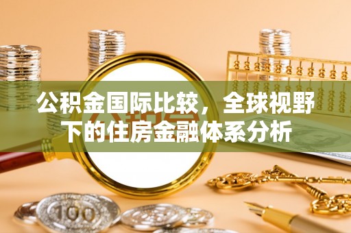 海丰公积金国际比较，全球视野下的住房金融体系分析